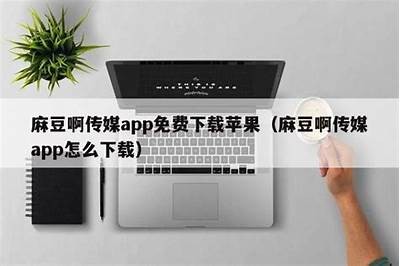 麻豆啊黄传媒APP下载：探索精选影视内容，尽享多元娱乐